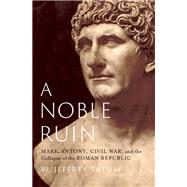 A Noble Ruin Mark Antony, Civil War, and the Collapse of the Roman Republic by Tatum, W. Jeffrey, 9780197694909