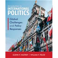Introduction to International Politics Global Challenges and Policy Responses by Hastedt, Glenn P.; Felice, William F., 9781538104910