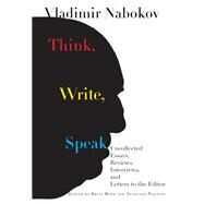 Think, Write, Speak Uncollected Essays, Reviews, Interviews, and Letters to the Editor by Nabokov, Vladimir; Boyd, Brian; Tolstoy, Anastasia, 9781101874912