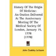 History of the Origin of Medicine : An Oration Delivered at the Anniversary Meeting of the Medical Society of London, January 19, 1778 (1778) by Lettsom, John Coakley, 9780548624913