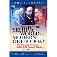Between the Yeshiva World and Modern Orthodoxy The Life and Works of Rabbi Jehiel Jacob Weinberg, 1884-1966 by Shapiro, Marc B., 9781874774914
