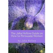 The Jake Hollow Guide on How to Persuade Women by Hollow, Jake; Jorge, Alfredo; Black, John; Kalfon, Shoshana, 9781470124915