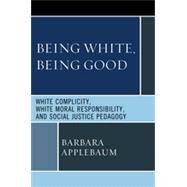 Being White, Being Good White Complicity, White Moral Responsibility, and Social Justice Pedagogy by Applebaum, Barbara, 9780739144916