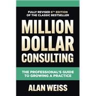 Million Dollar Consulting, Sixth Edition: The Professional's Guide to Growing a Practice by Weiss, Alan, 9781264264919
