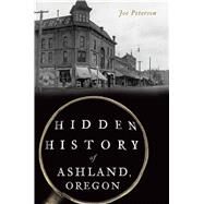 Hidden History of Ashland, Oregon by Peterson, Joe, 9781467144919