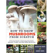How to Grow Mushrooms from Scratch A Practical Guide to Cultivating Portobellos, Shiitakes, Truffles, and Other Edible Mushrooms by Wurth, Magdalena; Wurth, Herbert, 9781615194919