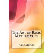 The Art of Basic Mathematics by Morton, Katie K., 9781507534922