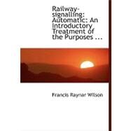Railway-signalling Automatic: An Introductory Treatment of the Purposes, Equipment, and Methods by Wilson, Francis Raynar, 9780554464923
