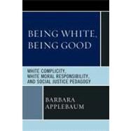 Being White, Being Good White Complicity, White Moral Responsibility, and Social Justice Pedagogy by Applebaum, Barbara, 9780739144923