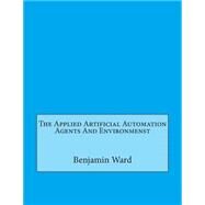 The Applied Artificial Automation Agents and Environmenst by Ward, Benjamin M.; London College of Information Technology, 9781508514923