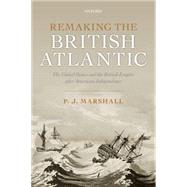 Remaking the British Atlantic The United States and the British Empire after American Independence by Marshall, P. J., 9780198734925