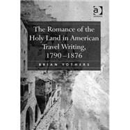 The Romance of the Holy Land in American Travel Writing, 17901876 by Yothers,Brian, 9780754654926
