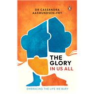 The Glory in Us All Embracing the Life We Bury by Aasmundsen-Fry, Dr. Cassandra, 9789815204926