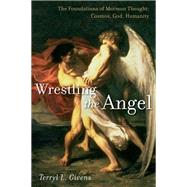 Wrestling the Angel The Foundations of Mormon Thought: Cosmos, God, Humanity by Givens, Terryl L., 9780199794928
