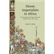 Heroic imperialists in Africa The promotion of British and French colonial heroes, 1870-1939 by Sbe, Berny, 9780719084928