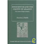 Innocent III and the Crown of Aragon: The Limits of Papal Authority by Smith,Damian J., 9780754634928