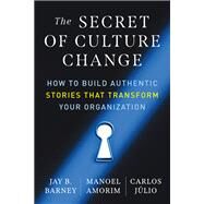 The Secret of Culture Change How to Build Authentic Stories That Transform Your Organization by Amorim, Manoel; Barney, Jay B.; Julio, Carlos, 9781523004928