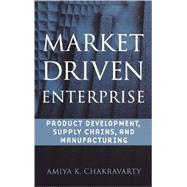 Market Driven Enterprise Product Development, Supply Chains, and Manufacturing by Chakravarty, Amiya K., 9780471244929