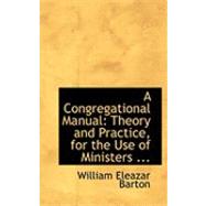 Congregational Manual : Theory and Practice, for the Use of Ministers ... by Barton, William Eleazar, 9780554824932