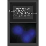 How to See a Work of Art in Total Darkness by English, Darby, 9780262514934