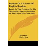 Outline of a Course of English Reading : Based on That Prepared for the Mercantile Library Association of the City of New York (1853) by Kent, James; King, Charles (CON), 9781104244934