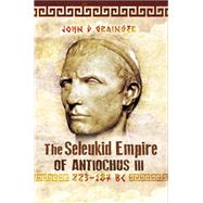 The Seleukid Empire of Antiochus III, 223187 Bc by Grainger, John D., 9781526774934