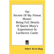 The Secrets of My Prison House: Being Full Details of Queen Mary's Experiences in Lochleven Castle by Burns Begg, Robert, 9781432604936