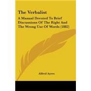Verbalist : A Manual Devoted to Brief Discussions of the Right and the Wrong Use of Words (1882) by Ayres, Alfred, 9780548604939