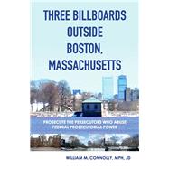 Three Billboards Outside Boston, Massachusetts: Prosecute the Persecutors Who Abuse Federal Prosecutorial Power by Connolly, William M., 9781543934939