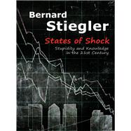 States of Shock Stupidity and Knowledge in the 21st Century by Stiegler, Bernard, 9780745664941