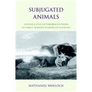 Subjugated Animals Animals And Anthropocentrism in Early Modern European Culture by Wolloch, Nathaniel, 9781591024941