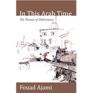 In This Arab Time The Pursuit of Deliverance by Ajami, Fouad, 9780817914943