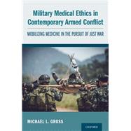 Military Medical Ethics in Contemporary Armed Conflict Mobilizing Medicine in the Pursuit of Just War by Gross, Michael L., 9780190694944