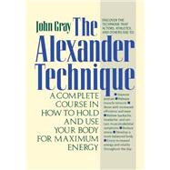 The Alexander Technique A Complete Course in How to Hold and Use Your Body for Maximum Energy by Gray, John, Ph.D., 9780312064945