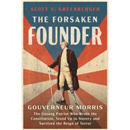 The Forsaken Founder Gouverneur Morris, the Unsung Patriot Who Wrote the Constitution, Stood Up to Slavery, and Survived the Reign of Terror by Greenberger, Scott S., 9781668094945