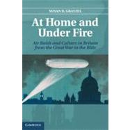 At Home and Under Fire: Air Raids and Culture in Britain from the Great War to the Blitz by Susan R. Grayzel, 9780521874946