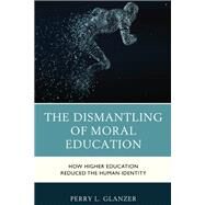 The Dismantling of Moral Education How Higher Education Reduced the Human Identity by Glanzer, Perry L., 9781475864946