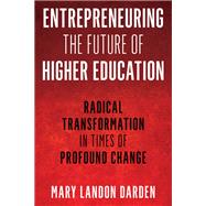 Entrepreneuring the Future of Higher Education Radical Transformation in Times of Profound Change by Darden, Mary Landon, 9781475854947