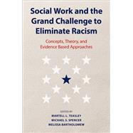 Social Work and the Grand Challenge to Eliminate Racism Concepts, Theory, and Evidence Based Approaches by Teasley, Martell L.; Spencer, Michael S.; Bartholomew, Melissa, 9780197674949