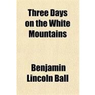 Three Days on the White Mountains by Ball, Benjamin Lincoln; Hawkins, Rush Christopher, 9780217804950