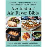 The Instant Air Fryer Bible 125 Simple Step-by-Step Recipes to Make the Most of Every Instant Air Fryer by Weinstein, Bruce; Scarbrough, Mark, 9780316414951