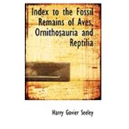 Index to the Fossil Remains of Aves, Ornithosauria and Reptilia by Seeley, Harry Govier, 9780554934952