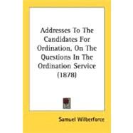 Addresses to the Candidates for Ordination, on the Questions in the Ordination Service 1878 by Wilberforce, Samuel, 9780548604953