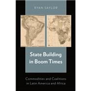 State Building in Boom Times Commodities and Coalitions in Latin America and Africa by Saylor, Ryan, 9780199364954