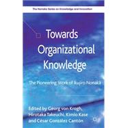 Towards Organizational Knowledge The Pioneering Work of Ikujiro Nonaka by von Krogh, Georg; Takeuchi, Hirotaka; Kase, Kimio; Gonzlez Cantn, Csar, 9781137024954