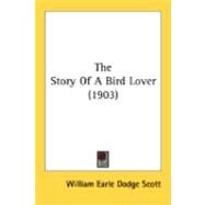 The Story Of A Bird Lover by Scott, William Earle Dodge, 9780548844960