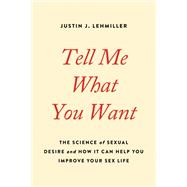 Tell Me What You Want The Science of Sexual Desire and How It Can Help You Improve Your Sex Life by Lehmiller, Justin J., 9780738234960