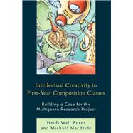 Intellectual Creativity in First-Year Composition Classes Building a Case for the Multigenre Research Project by Burns, Heidi Wall; Macbride, Michael, 9781475824964