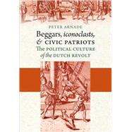 Beggars, Iconoclasts, and Civic Patriots by Arnade, Peter, 9780801474965