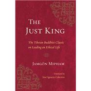 The Just King The Tibetan Buddhist Classic on Leading an Ethical Life by Mipham, Jamgon; Cabezon, Jose Ignacio, 9781611804966